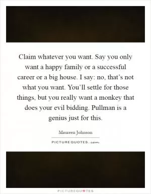 Claim whatever you want. Say you only want a happy family or a successful career or a big house. I say: no, that’s not what you want. You’ll settle for those things, but you really want a monkey that does your evil bidding. Pullman is a genius just for this Picture Quote #1