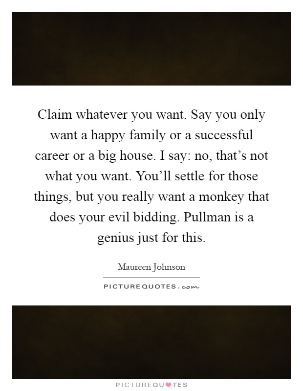 Claim whatever you want. Say you only want a happy family or a successful career or a big house. I say: no, that's not what you want. You'll settle for those things, but you really want a monkey that does your evil bidding. Pullman is a genius just for this Picture Quote #1