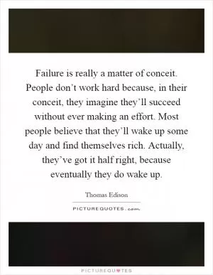 Failure is really a matter of conceit. People don’t work hard because, in their conceit, they imagine they’ll succeed without ever making an effort. Most people believe that they’ll wake up some day and find themselves rich. Actually, they’ve got it half right, because eventually they do wake up Picture Quote #1
