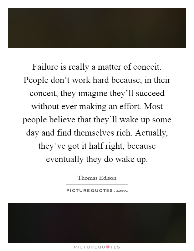 Failure is really a matter of conceit. People don't work hard because, in their conceit, they imagine they'll succeed without ever making an effort. Most people believe that they'll wake up some day and find themselves rich. Actually, they've got it half right, because eventually they do wake up Picture Quote #1