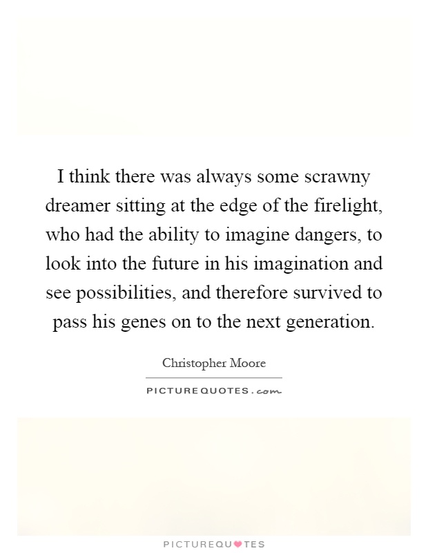 I think there was always some scrawny dreamer sitting at the edge of the firelight, who had the ability to imagine dangers, to look into the future in his imagination and see possibilities, and therefore survived to pass his genes on to the next generation Picture Quote #1