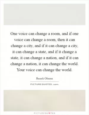 One voice can change a room, and if one voice can change a room, then it can change a city, and if it can change a city, it can change a state, and if it change a state, it can change a nation, and if it can change a nation, it can change the world. Your voice can change the world Picture Quote #1