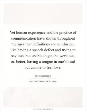 Yet human experience and the practice of communication have shown throughout the ages that definitions are an illusion, like having a speech defect and trying to say love but unable to get the word out, or, better, having a tongue in one’s head but unable to feel love Picture Quote #1