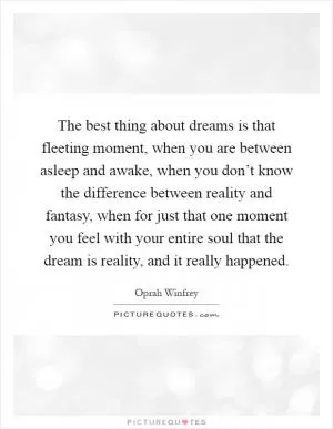 The best thing about dreams is that fleeting moment, when you are between asleep and awake, when you don’t know the difference between reality and fantasy, when for just that one moment you feel with your entire soul that the dream is reality, and it really happened Picture Quote #1