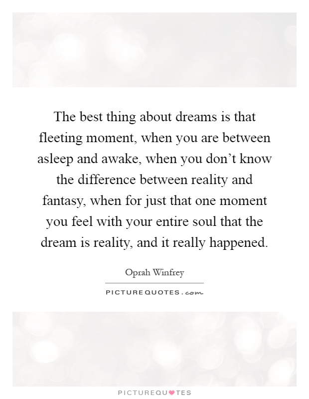 The best thing about dreams is that fleeting moment, when you are between asleep and awake, when you don't know the difference between reality and fantasy, when for just that one moment you feel with your entire soul that the dream is reality, and it really happened Picture Quote #1