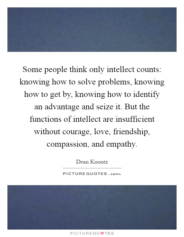 Some people think only intellect counts: knowing how to solve problems, knowing how to get by, knowing how to identify an advantage and seize it. But the functions of intellect are insufficient without courage, love, friendship, compassion, and empathy Picture Quote #1