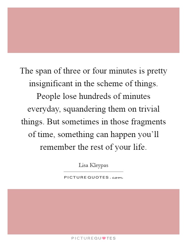 The span of three or four minutes is pretty insignificant in the scheme of things. People lose hundreds of minutes everyday, squandering them on trivial things. But sometimes in those fragments of time, something can happen you'll remember the rest of your life Picture Quote #1