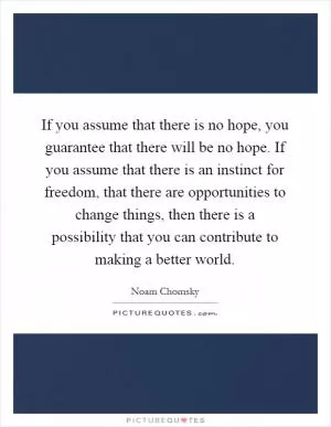 If you assume that there is no hope, you guarantee that there will be no hope. If you assume that there is an instinct for freedom, that there are opportunities to change things, then there is a possibility that you can contribute to making a better world Picture Quote #1