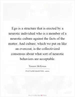 Ego is a structure that is erected by a neurotic individual who is a member of a neurotic culture against the facts of the matter. And culture, which we put on like an overcoat, is the collectivized consensus about what sort of neurotic behaviors are acceptable Picture Quote #1