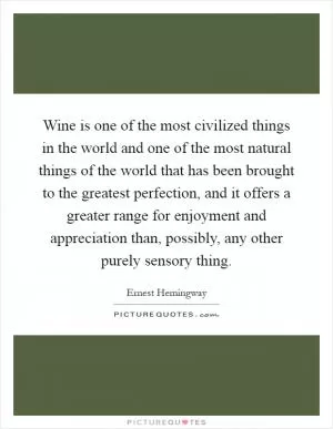 Wine is one of the most civilized things in the world and one of the most natural things of the world that has been brought to the greatest perfection, and it offers a greater range for enjoyment and appreciation than, possibly, any other purely sensory thing Picture Quote #1