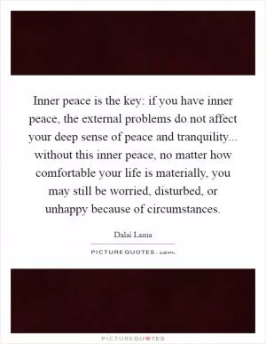 Inner peace is the key: if you have inner peace, the external problems do not affect your deep sense of peace and tranquility... without this inner peace, no matter how comfortable your life is materially, you may still be worried, disturbed, or unhappy because of circumstances Picture Quote #1