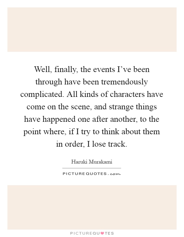 Well, finally, the events I've been through have been tremendously complicated. All kinds of characters have come on the scene, and strange things have happened one after another, to the point where, if I try to think about them in order, I lose track Picture Quote #1