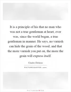 It is a principle of his that no man who was not a true gentleman at heart, ever was, since the world began, a true gentleman in manner. He says, no varnish can hide the grain of the wood; and that the more varnish you put on, the more the grain will express itself Picture Quote #1