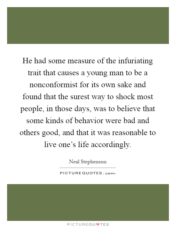 He had some measure of the infuriating trait that causes a young man to be a nonconformist for its own sake and found that the surest way to shock most people, in those days, was to believe that some kinds of behavior were bad and others good, and that it was reasonable to live one's life accordingly Picture Quote #1