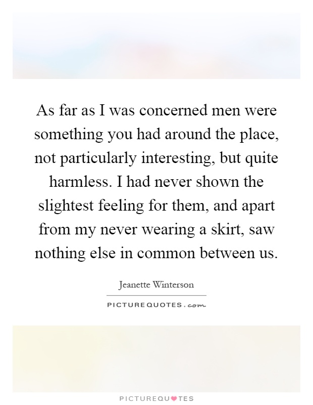 As far as I was concerned men were something you had around the place, not particularly interesting, but quite harmless. I had never shown the slightest feeling for them, and apart from my never wearing a skirt, saw nothing else in common between us Picture Quote #1