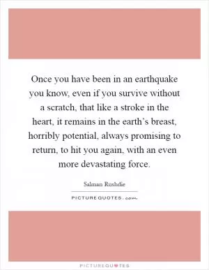 Once you have been in an earthquake you know, even if you survive without a scratch, that like a stroke in the heart, it remains in the earth’s breast, horribly potential, always promising to return, to hit you again, with an even more devastating force Picture Quote #1