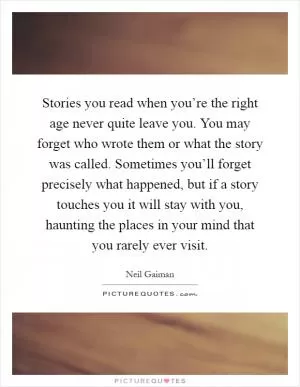 Stories you read when you’re the right age never quite leave you. You may forget who wrote them or what the story was called. Sometimes you’ll forget precisely what happened, but if a story touches you it will stay with you, haunting the places in your mind that you rarely ever visit Picture Quote #1
