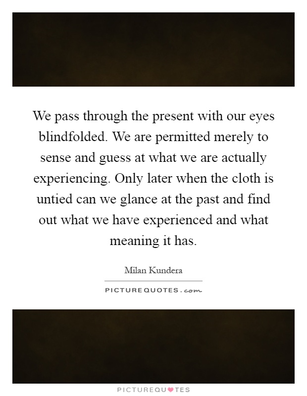 We pass through the present with our eyes blindfolded. We are permitted merely to sense and guess at what we are actually experiencing. Only later when the cloth is untied can we glance at the past and find out what we have experienced and what meaning it has Picture Quote #1