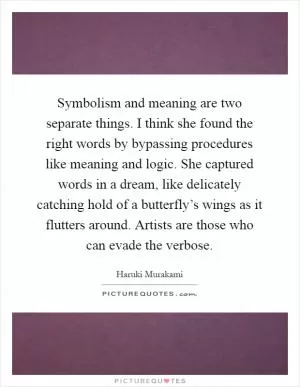 Symbolism and meaning are two separate things. I think she found the right words by bypassing procedures like meaning and logic. She captured words in a dream, like delicately catching hold of a butterfly’s wings as it flutters around. Artists are those who can evade the verbose Picture Quote #1