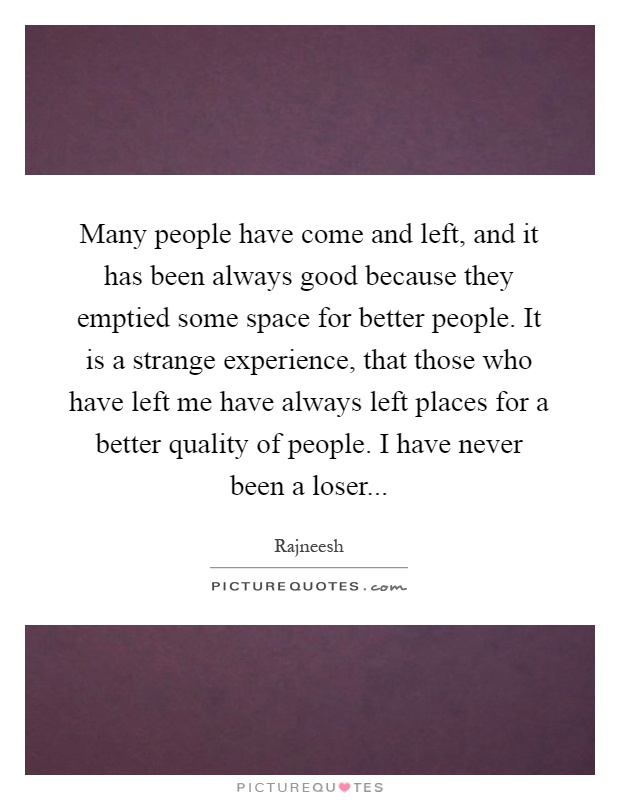 Many people have come and left, and it has been always good because they emptied some space for better people. It is a strange experience, that those who have left me have always left places for a better quality of people. I have never been a loser Picture Quote #1