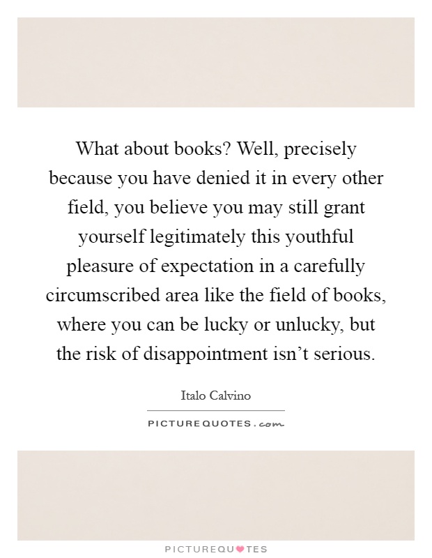 What about books? Well, precisely because you have denied it in every other field, you believe you may still grant yourself legitimately this youthful pleasure of expectation in a carefully circumscribed area like the field of books, where you can be lucky or unlucky, but the risk of disappointment isn't serious Picture Quote #1