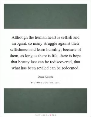 Although the human heart is selfish and arrogant, so many struggle against their selfishness and learn humility; because of them, as long as there is life, there is hope that beauty lost can be rediscovered, that what has been reviled can be redeemed Picture Quote #1