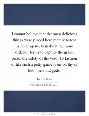 I cannot believe that the most delicious things were placed here merely to test us, to temp us, to make it the more difficult for us to capture the grand prize: the safety of the void. To fashion of life such a petty game is unworthy of both men and gods Picture Quote #1