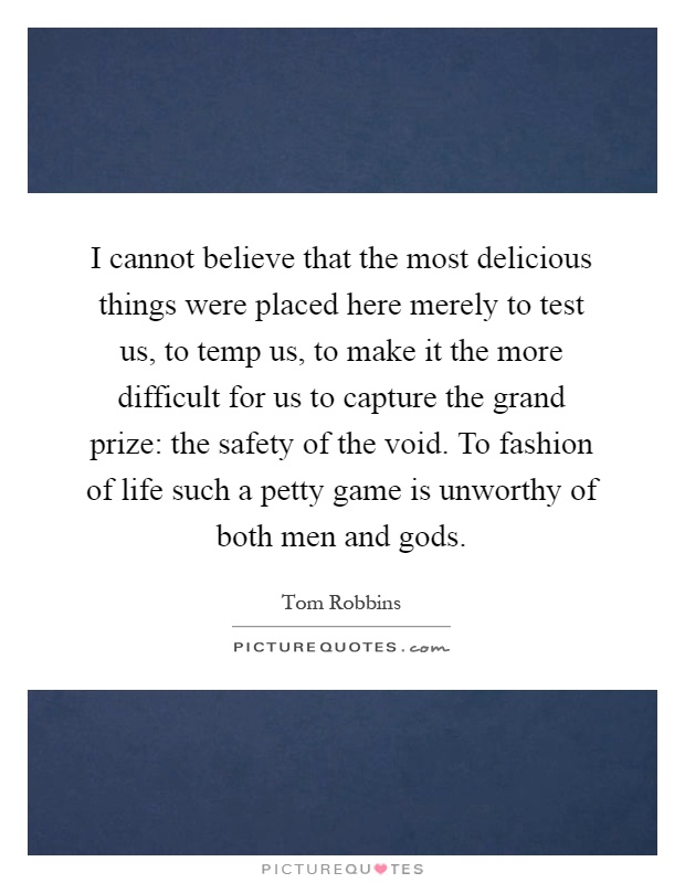 I cannot believe that the most delicious things were placed here merely to test us, to temp us, to make it the more difficult for us to capture the grand prize: the safety of the void. To fashion of life such a petty game is unworthy of both men and gods Picture Quote #1