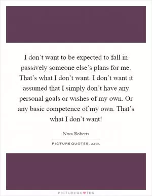 I don’t want to be expected to fall in passively someone else’s plans for me. That’s what I don’t want. I don’t want it assumed that I simply don’t have any personal goals or wishes of my own. Or any basic competence of my own. That’s what I don’t want! Picture Quote #1