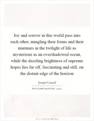 Joy and sorrow in this world pass into each other, mingling their forms and their murmurs in the twilight of life as mysterious as an overshadowed ocean, while the dazzling brightness of supreme hopes lies far off, fascinating and still, on the distant edge of the horizon Picture Quote #1