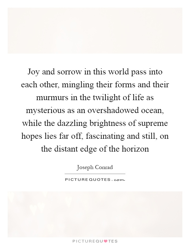 Joy and sorrow in this world pass into each other, mingling their forms and their murmurs in the twilight of life as mysterious as an overshadowed ocean, while the dazzling brightness of supreme hopes lies far off, fascinating and still, on the distant edge of the horizon Picture Quote #1