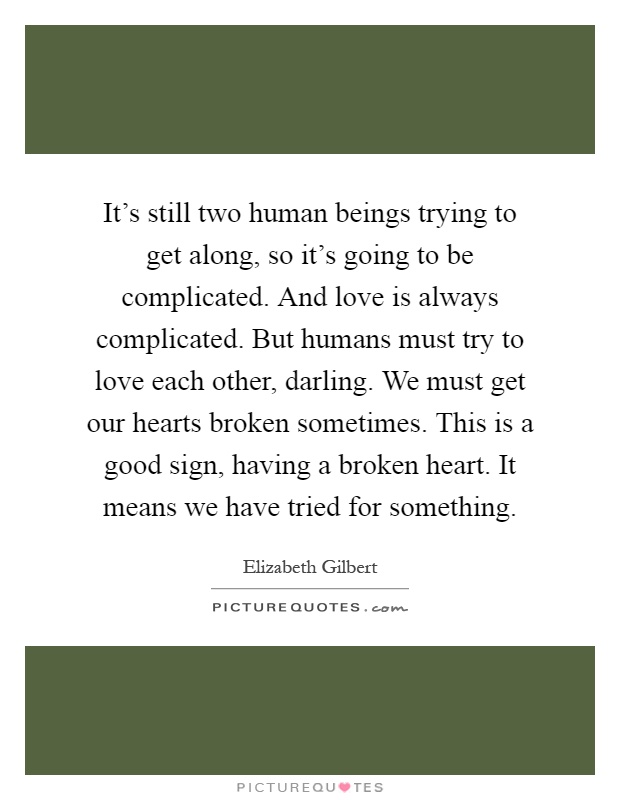 It's still two human beings trying to get along, so it's going to be complicated. And love is always complicated. But humans must try to love each other, darling. We must get our hearts broken sometimes. This is a good sign, having a broken heart. It means we have tried for something Picture Quote #1