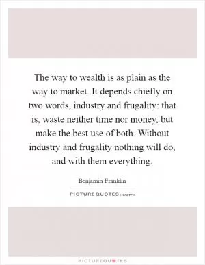 The way to wealth is as plain as the way to market. It depends chiefly on two words, industry and frugality: that is, waste neither time nor money, but make the best use of both. Without industry and frugality nothing will do, and with them everything Picture Quote #1