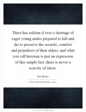 There has seldom if ever a shortage of eager young males prepared to kill and die to preserve the security, comfort and prejudices of their elders, and what you call heroism is just an expression of this simple fact; there is never a scarcity of idiots Picture Quote #1
