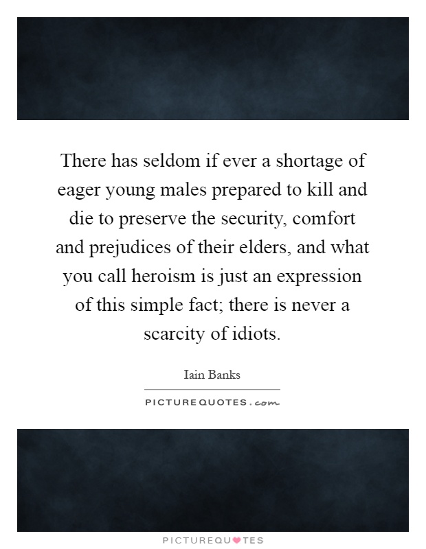 There has seldom if ever a shortage of eager young males prepared to kill and die to preserve the security, comfort and prejudices of their elders, and what you call heroism is just an expression of this simple fact; there is never a scarcity of idiots Picture Quote #1