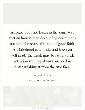 A rogue does not laugh in the same way that an honest man does; a hypocrite does not shed the tears of a man of good faith. All falsehood is a mask; and however well made the mask may be, with a little attention we may always succeed in distinguishing it from the true face Picture Quote #1