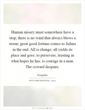 Human misery must somewhere have a stop; there is no wind that always blows a storm; great good fortune comes to failure in the end. All is change; all yields its place and goes; to persevere, trusting in what hopes he has, is courage in a man. The coward despairs Picture Quote #1