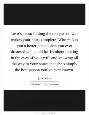 Love’s about finding the one person who makes your heart complete. Who makes you a better person than you ever dreamed you could be. Its about looking in the eyes of your wife and knowing all the way to your bones that she’s simply the best person you’ve ever known Picture Quote #1