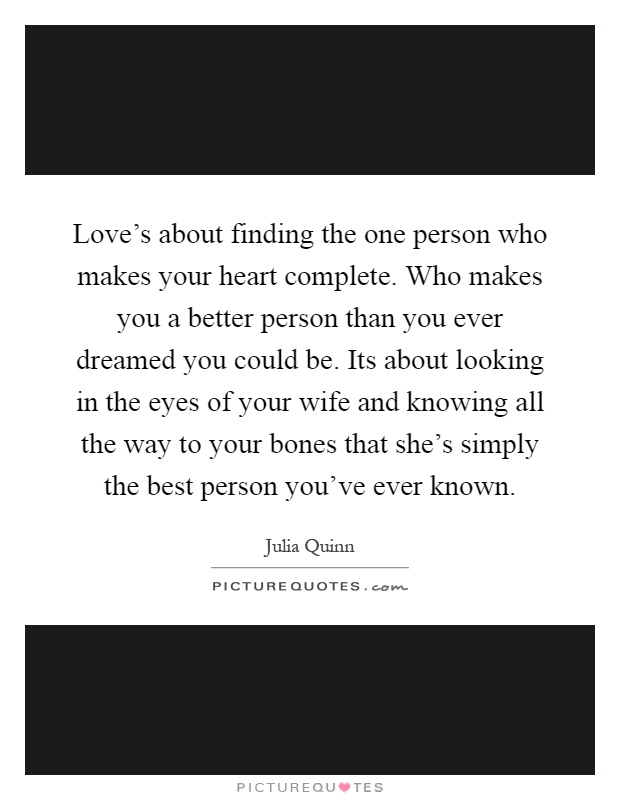 Love's about finding the one person who makes your heart complete. Who makes you a better person than you ever dreamed you could be. Its about looking in the eyes of your wife and knowing all the way to your bones that she's simply the best person you've ever known Picture Quote #1