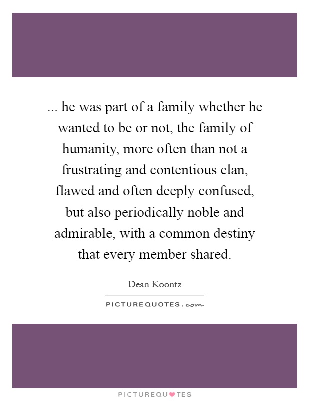 ... he was part of a family whether he wanted to be or not, the family of humanity, more often than not a frustrating and contentious clan, flawed and often deeply confused, but also periodically noble and admirable, with a common destiny that every member shared Picture Quote #1