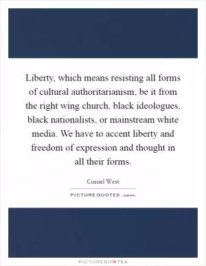Liberty, which means resisting all forms of cultural authoritarianism, be it from the right wing church, black ideologues, black nationalists, or mainstream white media. We have to accent liberty and freedom of expression and thought in all their forms Picture Quote #1