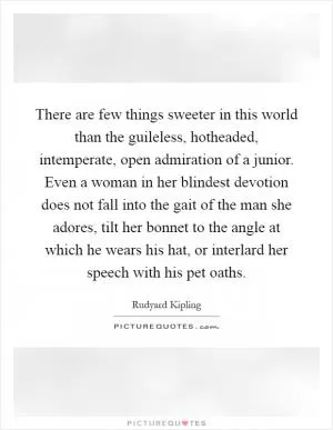 There are few things sweeter in this world than the guileless, hotheaded, intemperate, open admiration of a junior. Even a woman in her blindest devotion does not fall into the gait of the man she adores, tilt her bonnet to the angle at which he wears his hat, or interlard her speech with his pet oaths Picture Quote #1