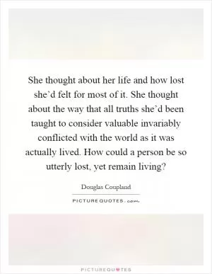 She thought about her life and how lost she’d felt for most of it. She thought about the way that all truths she’d been taught to consider valuable invariably conflicted with the world as it was actually lived. How could a person be so utterly lost, yet remain living? Picture Quote #1