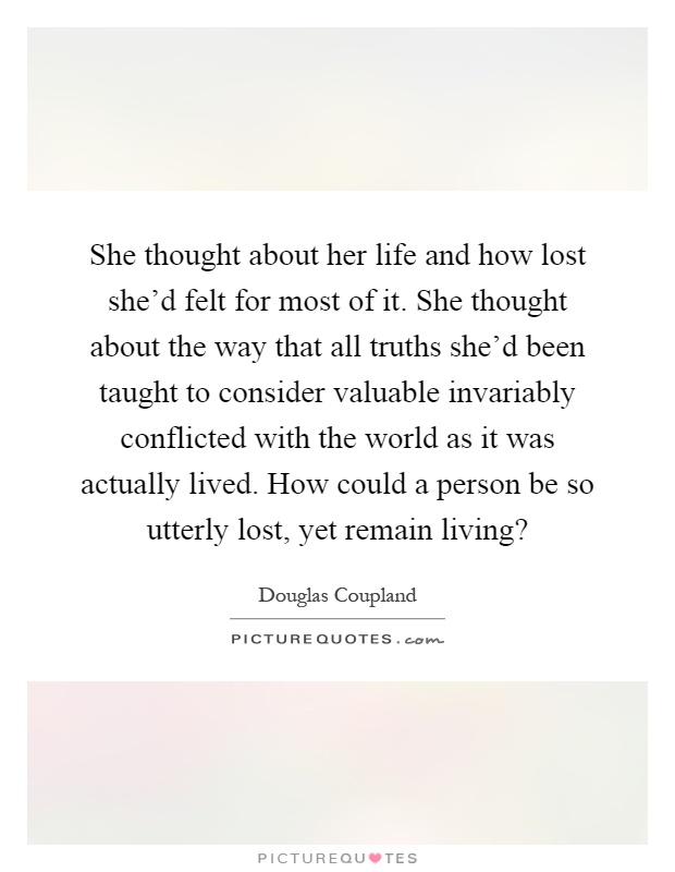 She thought about her life and how lost she'd felt for most of it. She thought about the way that all truths she'd been taught to consider valuable invariably conflicted with the world as it was actually lived. How could a person be so utterly lost, yet remain living? Picture Quote #1