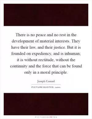 There is no peace and no rest in the development of material interests. They have their law, and their justice. But it is founded on expediency, and is inhuman; it is without rectitude, without the continuity and the force that can be found only in a moral principle Picture Quote #1