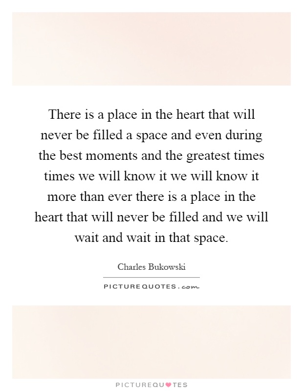 There is a place in the heart that will never be filled a space and even during the best moments and the greatest times times we will know it we will know it more than ever there is a place in the heart that will never be filled and we will wait and wait in that space Picture Quote #1