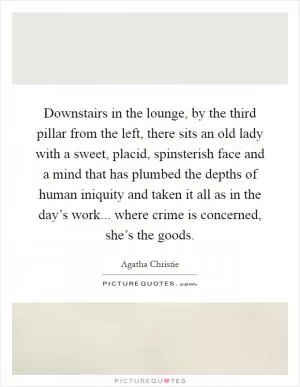 Downstairs in the lounge, by the third pillar from the left, there sits an old lady with a sweet, placid, spinsterish face and a mind that has plumbed the depths of human iniquity and taken it all as in the day’s work... where crime is concerned, she’s the goods Picture Quote #1