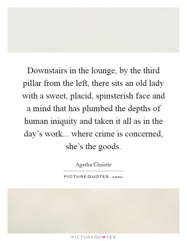 Downstairs in the lounge, by the third pillar from the left, there sits an old lady with a sweet, placid, spinsterish face and a mind that has plumbed the depths of human iniquity and taken it all as in the day's work... where crime is concerned, she's the goods Picture Quote #1