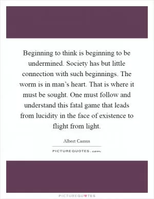Beginning to think is beginning to be undermined. Society has but little connection with such beginnings. The worm is in man’s heart. That is where it must be sought. One must follow and understand this fatal game that leads from lucidity in the face of existence to flight from light Picture Quote #1