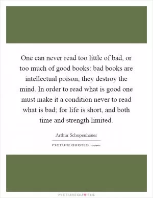 One can never read too little of bad, or too much of good books: bad books are intellectual poison; they destroy the mind. In order to read what is good one must make it a condition never to read what is bad; for life is short, and both time and strength limited Picture Quote #1
